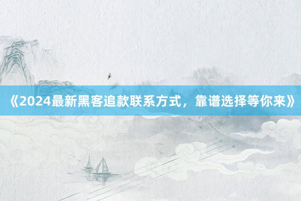 《2024最新黑客追款联系方式，靠谱选择等你来》